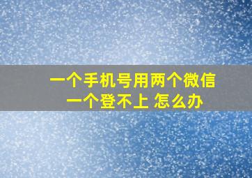 一个手机号用两个微信 一个登不上 怎么办